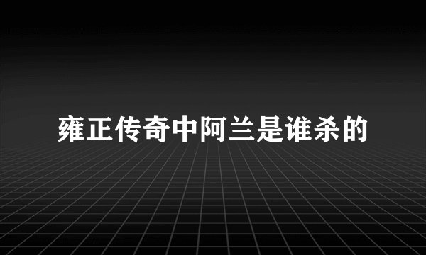 雍正传奇中阿兰是谁杀的