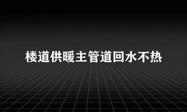 楼道供暖主管道回水不热