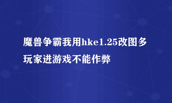 魔兽争霸我用hke1.25改图多玩家进游戏不能作弊