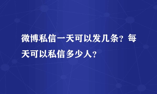 微博私信一天可以发几条？每天可以私信多少人？