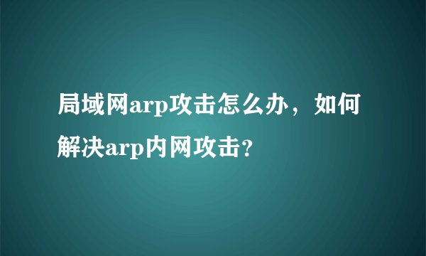 局域网arp攻击怎么办，如何解决arp内网攻击？