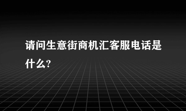 请问生意街商机汇客服电话是什么?