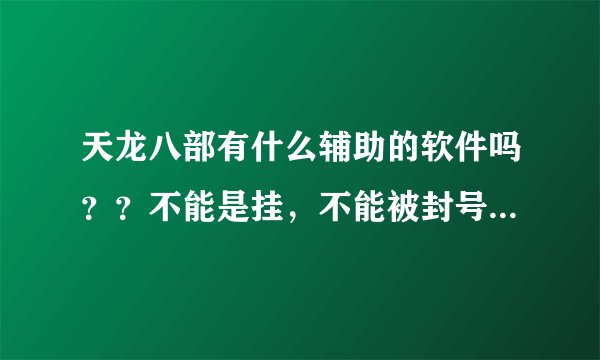 天龙八部有什么辅助的软件吗??不能是挂,不能被封号,比如抢宵小,用的是什么玩意,瞬间就没有了?