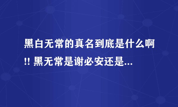 黑白无常的真名到底是什么啊!! 黑无常是谢必安还是范无救啊!!_百度知...