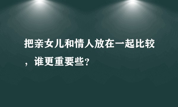 把亲女儿和情人放在一起比较，谁更重要些？