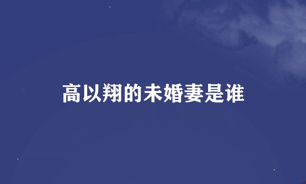高以翔的未婚妻是谁