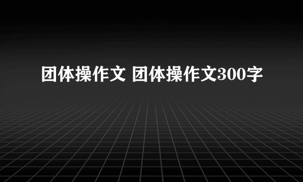 团体操作文 团体操作文300字