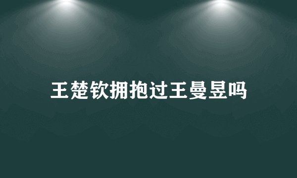 王楚钦拥抱过王曼昱吗