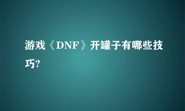 游戏《DNF》开罐子有哪些技巧?