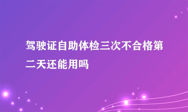 驾驶证自助体检三次不合格第二天还能用吗