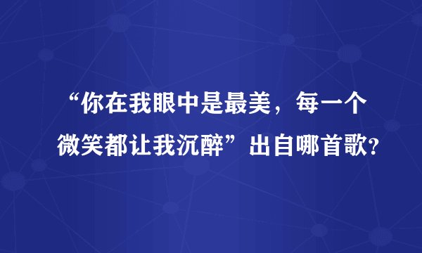 “你在我眼中是最美，每一个微笑都让我沉醉”出自哪首歌？