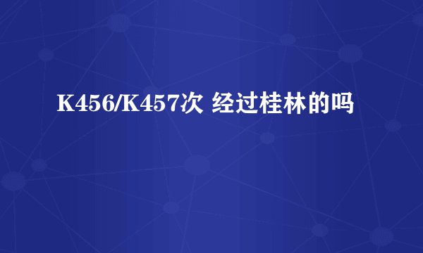 K456/K457次 经过桂林的吗