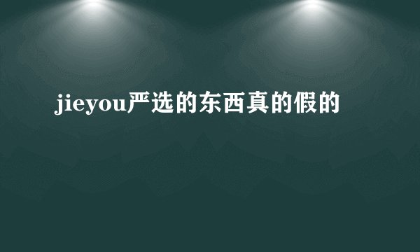 jieyou严选的东西真的假的