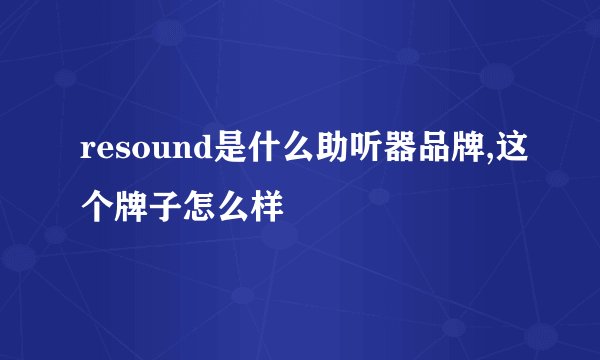 resound是什么助听器品牌,这个牌子怎么样