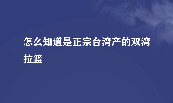 怎么知道是正宗台湾产的双湾拉篮