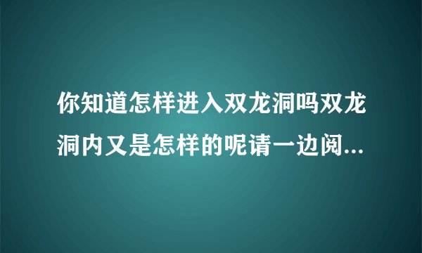 你知道怎样进入双龙洞吗双龙洞内又是怎样的呢请一边阅读一边提出你的疑问？