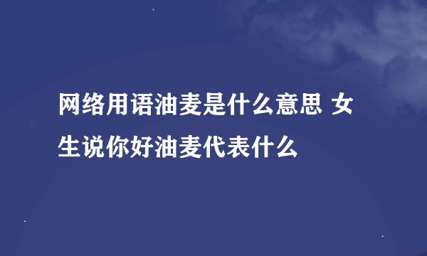 网络用语油麦是什么意思 女生说你好油麦代表什么