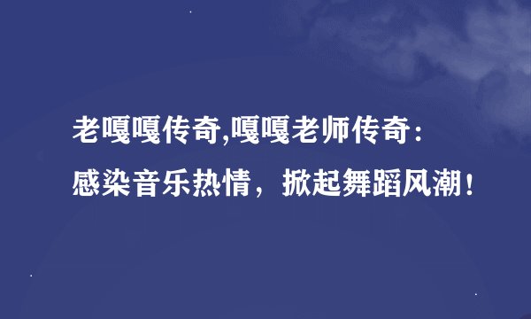 老嘎嘎传奇,嘎嘎老师传奇：感染音乐热情，掀起舞蹈风潮！