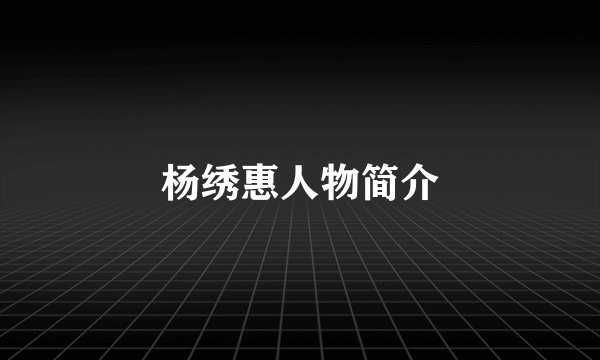 杨绣惠人物简介