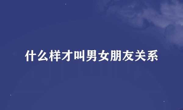 什么样才叫男女朋友关系