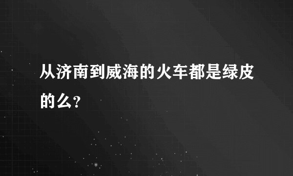 从济南到威海的火车都是绿皮的么？
