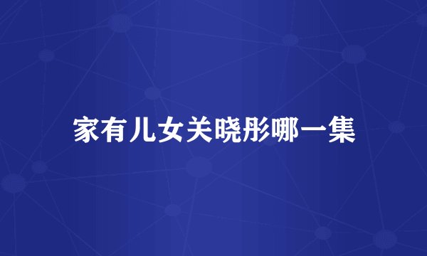 家有儿女关晓彤哪一集