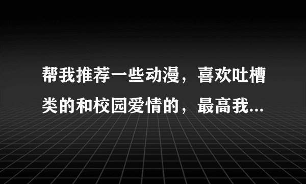 帮我推荐一些动漫，喜欢吐槽类的和校园爱情的，最高我可以加到70分的。