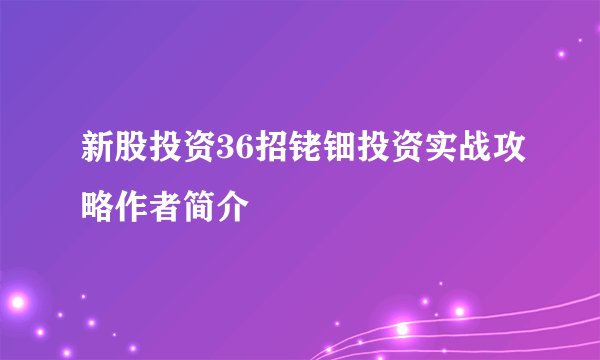 新股投资36招铑钿投资实战攻略作者简介