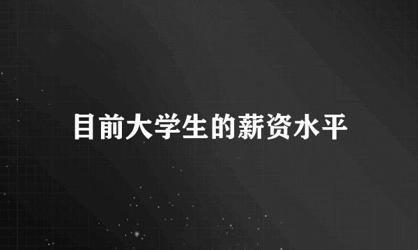 目前大学生的薪资水平
