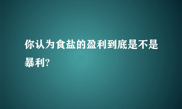 你认为食盐的盈利到底是不是暴利?