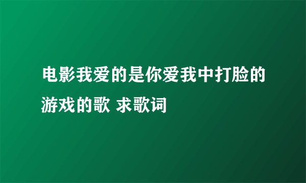 电影我爱的是你爱我中打脸的游戏的歌 求歌词
