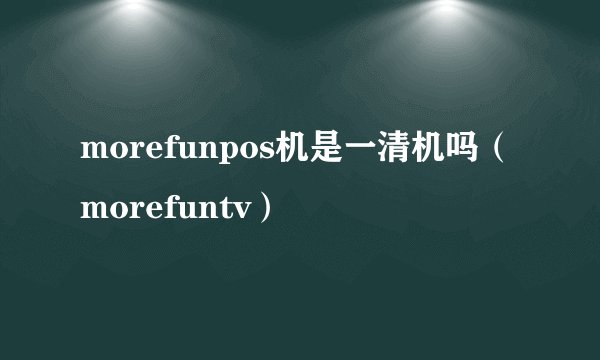 morefunpos机是一清机吗（morefuntv）