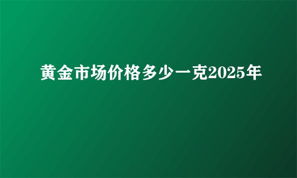 黄金市场价格多少一克2025年