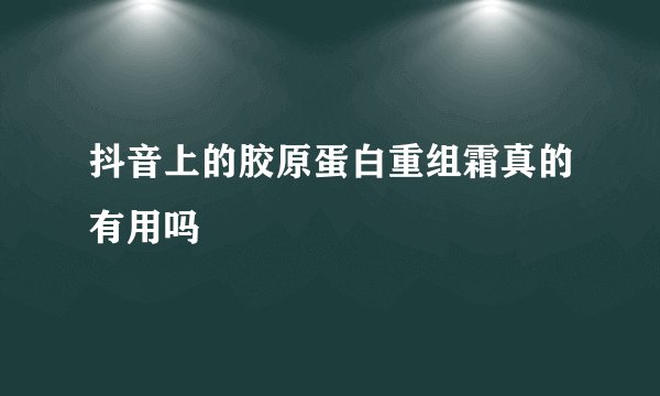 抖音上的胶原蛋白重组霜真的有用吗