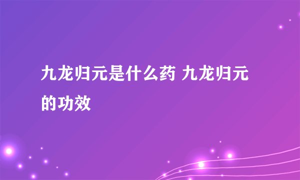 九龙归元是什么药 九龙归元的功效