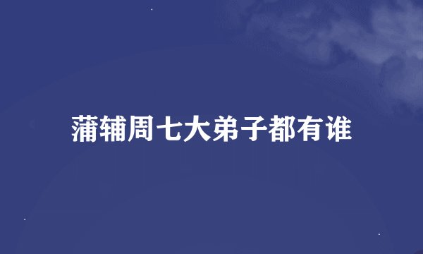 蒲辅周七大弟子都有谁