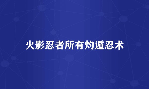 火影忍者所有灼遁忍术