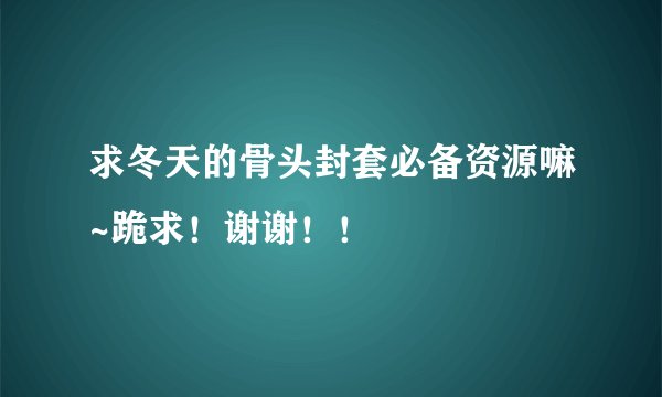 求冬天的骨头封套必备资源嘛~跪求！谢谢！！