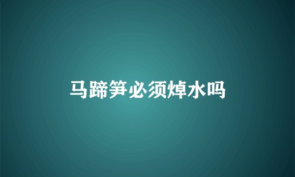 马蹄笋必须焯水吗