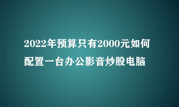 2022年预算只有2000元如何配置一台办公影音炒股电脑