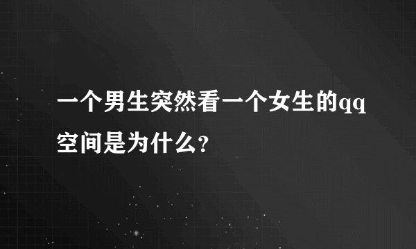 一个男生突然看一个女生的qq空间是为什么？