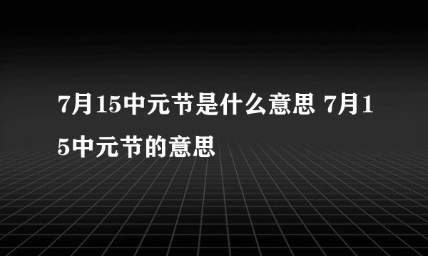 7月15中元节是什么意思 7月15中元节的意思