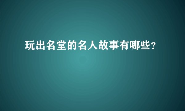 玩出名堂的名人故事有哪些？
