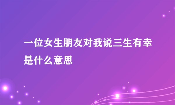 一位女生朋友对我说三生有幸是什么意思