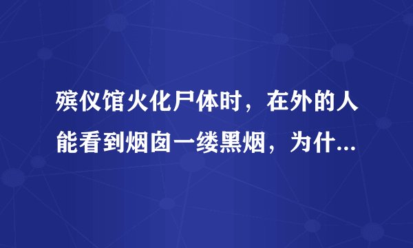殡仪馆火化尸体时，在外的人能看到烟囱一缕黑烟，为什么是黑的？