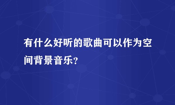 有什么好听的歌曲可以作为空间背景音乐？