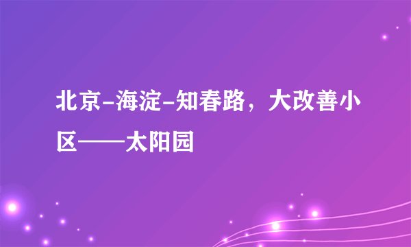 北京-海淀-知春路，大改善小区——太阳园
