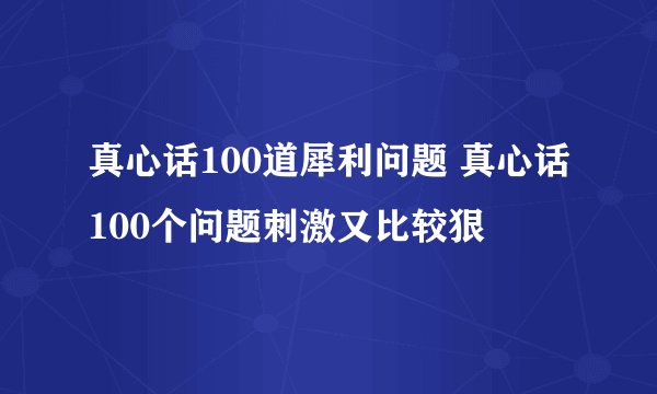 真心话100道犀利问题 真心话100个问题刺激又比较狠