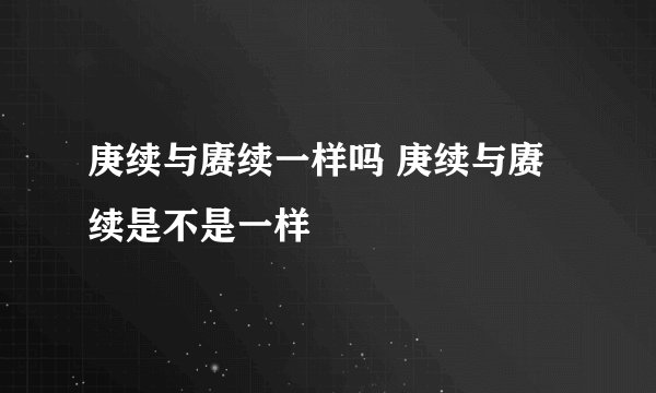 庚续与赓续一样吗 庚续与赓续是不是一样