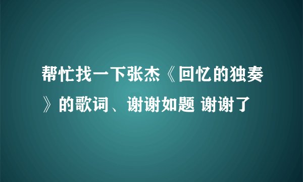 帮忙找一下张杰《回忆的独奏》的歌词、谢谢如题 谢谢了